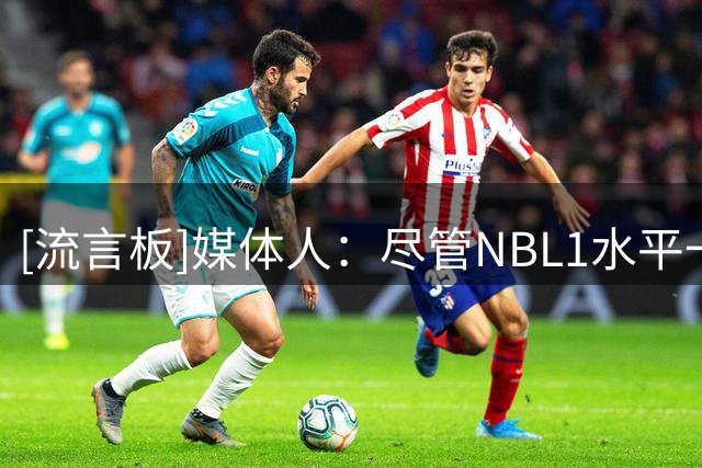 [流言板]媒体人：尽管NBL1水平一般但对抗强度不弱，对杨舒予有帮助